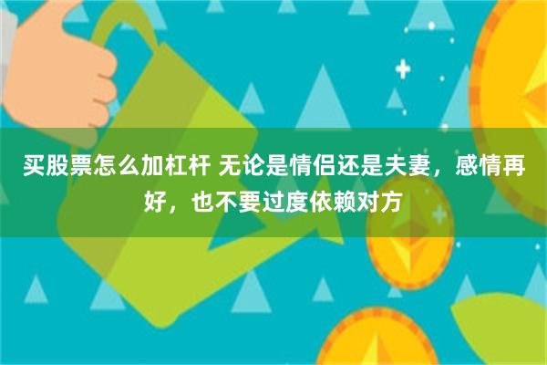 买股票怎么加杠杆 无论是情侣还是夫妻，感情再好，也不要过度依赖对方