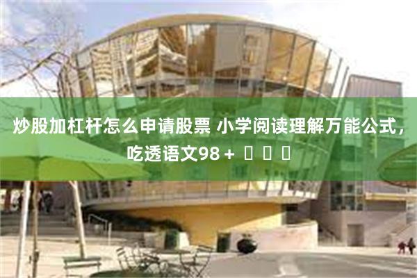 炒股加杠杆怎么申请股票 小学阅读理解万能公式，吃透语文98＋ ​​​