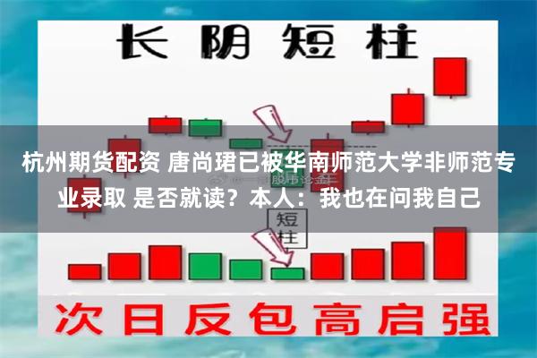 杭州期货配资 唐尚珺已被华南师范大学非师范专业录取 是否就读？本人：我也在问我自己