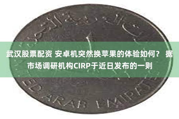 武汉股票配资 安卓机突然换苹果的体验如何？ 据市场调研机构CIRP于近日发布的一则