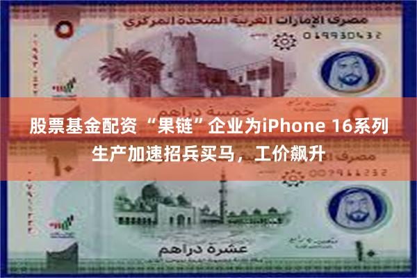 股票基金配资 “果链”企业为iPhone 16系列生产加速招兵买马，工价飙升