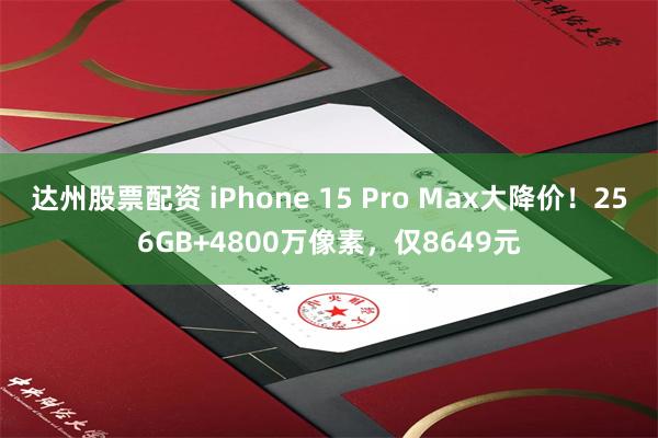 达州股票配资 iPhone 15 Pro Max大降价！256GB+4800万像素，仅8649元