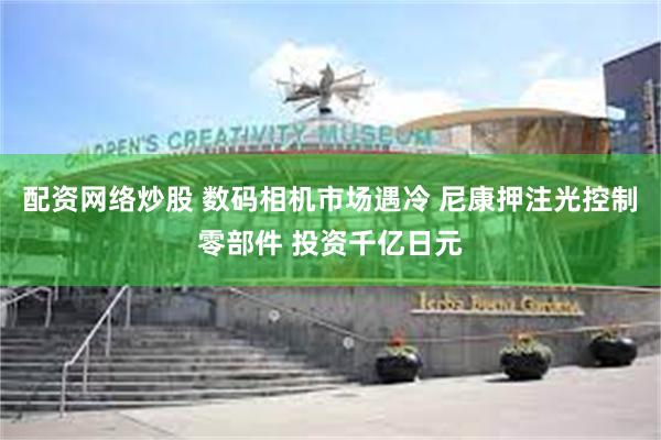 配资网络炒股 数码相机市场遇冷 尼康押注光控制零部件 投资千亿日元