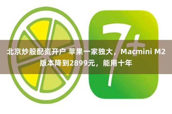 北京炒股配资开户 苹果一家独大，Macmini M2版本降到2899元，能用十年