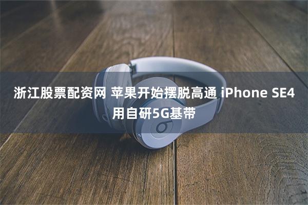 浙江股票配资网 苹果开始摆脱高通 iPhone SE4用自研5G基带