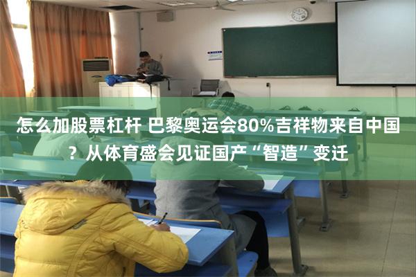 怎么加股票杠杆 巴黎奥运会80%吉祥物来自中国？从体育盛会见证国产“智造”变迁