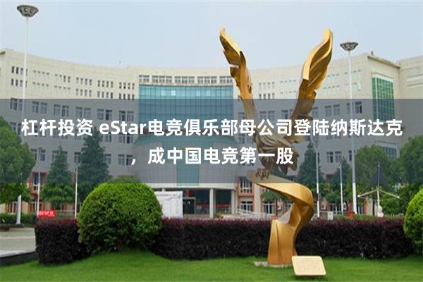 杠杆投资 eStar电竞俱乐部母公司登陆纳斯达克，成中国电竞第一股