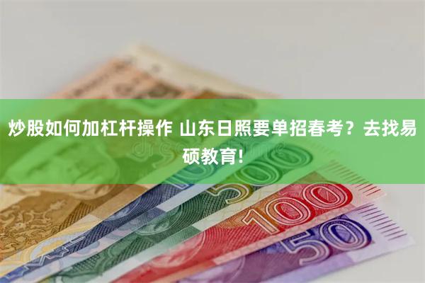 炒股如何加杠杆操作 山东日照要单招春考？去找易硕教育!