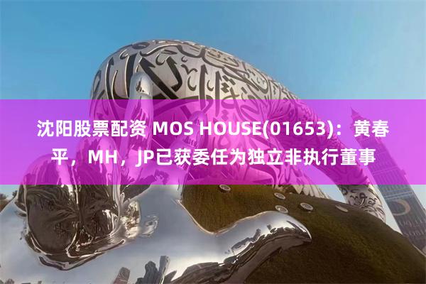 沈阳股票配资 MOS HOUSE(01653)：黄春平，MH，JP已获委任为独立非执行董事