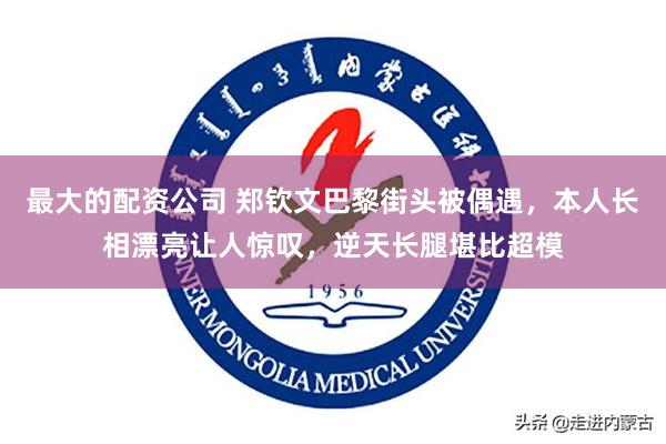 最大的配资公司 郑钦文巴黎街头被偶遇，本人长相漂亮让人惊叹，逆天长腿堪比超模