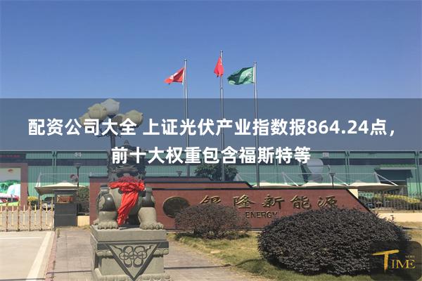 配资公司大全 上证光伏产业指数报864.24点，前十大权重包含福斯特等