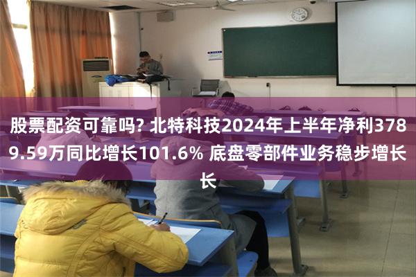 股票配资可靠吗? 北特科技2024年上半年净利3789.59万同比增长101.6% 底盘零部件业务稳步增长