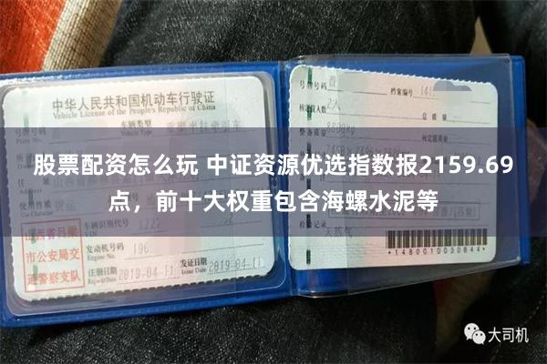 股票配资怎么玩 中证资源优选指数报2159.69点，前十大权重包含海螺水泥等