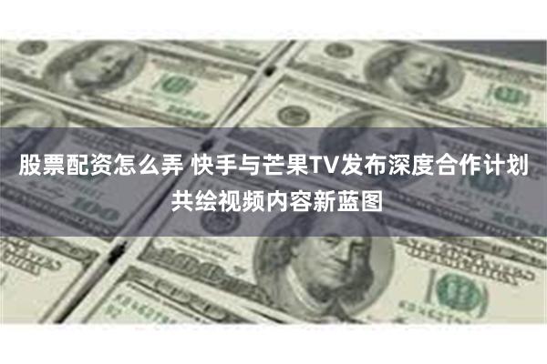 股票配资怎么弄 快手与芒果TV发布深度合作计划 共绘视频内容新蓝图