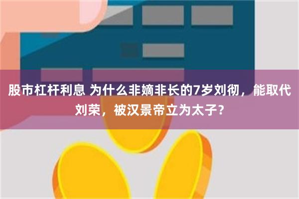 股市杠杆利息 为什么非嫡非长的7岁刘彻，能取代刘荣，被汉景帝立为太子？