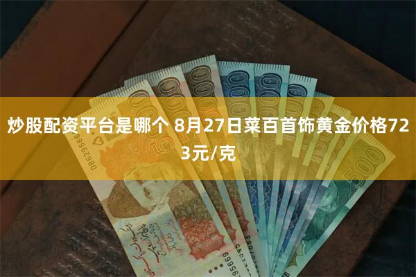 炒股配资平台是哪个 8月27日菜百首饰黄金价格723元/克