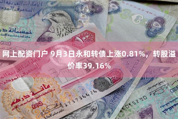 网上配资门户 9月3日永和转债上涨0.81%，转股溢价率39.16%