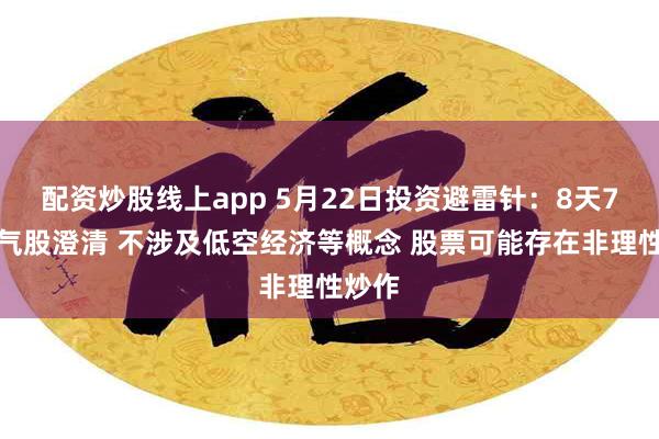 配资炒股线上app 5月22日投资避雷针：8天7板人气股澄清 不涉及低空经济等概念 股票可能存在非理性炒作