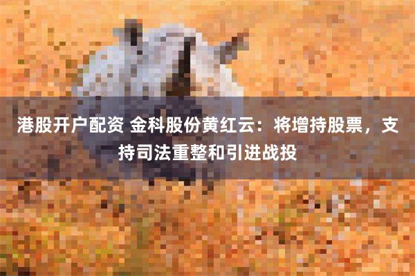 港股开户配资 金科股份黄红云：将增持股票，支持司法重整和引进战投