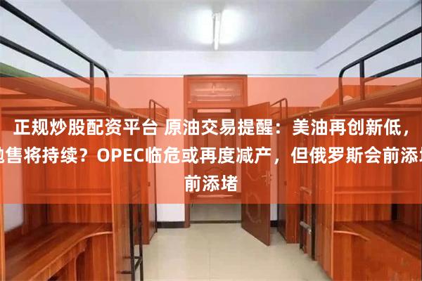 正规炒股配资平台 原油交易提醒：美油再创新低，抛售将持续？OPEC临危或再度减产，但俄罗斯会前添堵