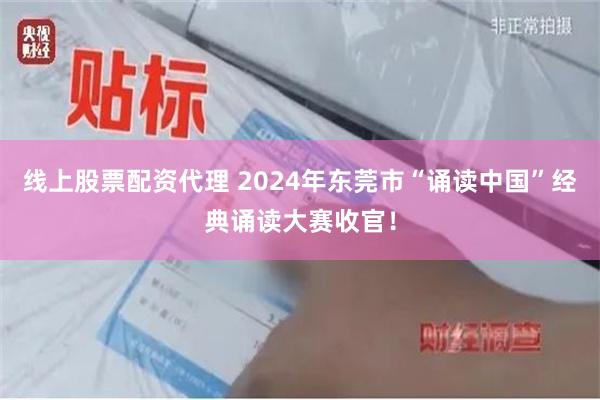 线上股票配资代理 2024年东莞市“诵读中国”经典诵读大赛收官！