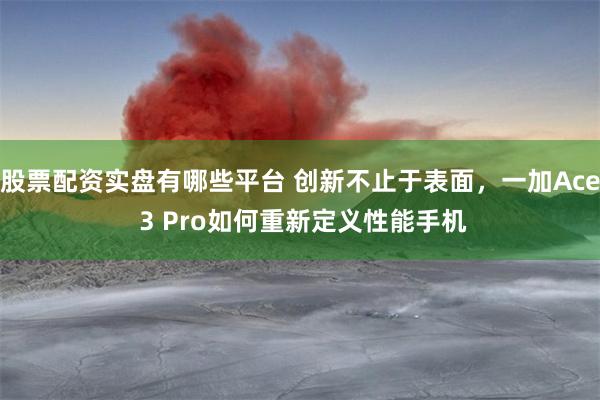 股票配资实盘有哪些平台 创新不止于表面，一加Ace 3 Pro如何重新定义性能手机