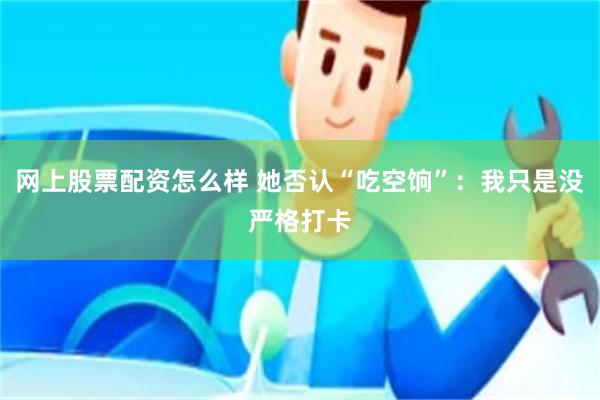 网上股票配资怎么样 她否认“吃空饷”：我只是没严格打卡