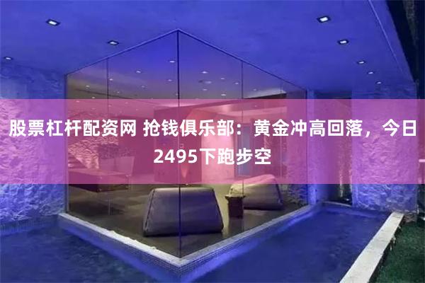 股票杠杆配资网 抢钱俱乐部：黄金冲高回落，今日2495下跑步空