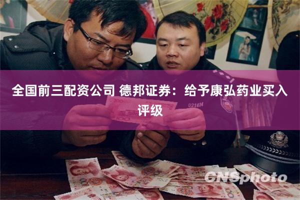 全国前三配资公司 德邦证券：给予康弘药业买入评级