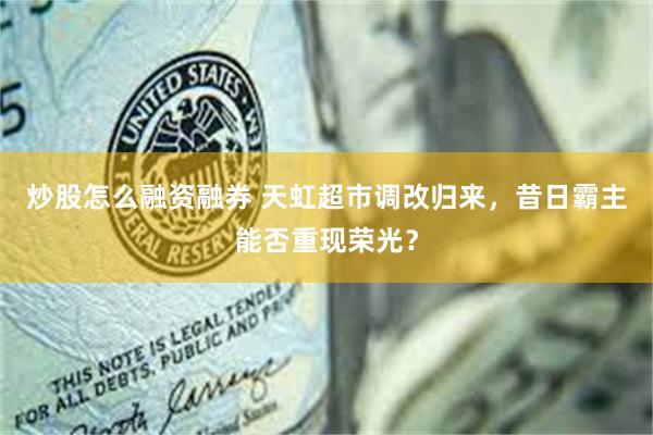 炒股怎么融资融券 天虹超市调改归来，昔日霸主能否重现荣光？