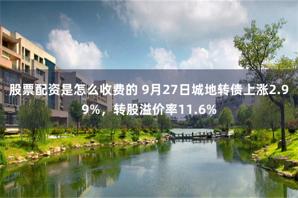 股票配资是怎么收费的 9月27日城地转债上涨2.99%，转股溢价率11.6%