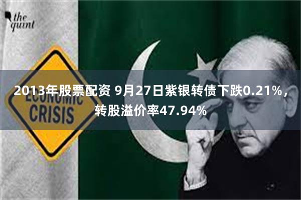 2013年股票配资 9月27日紫银转债下跌0.21%，转股溢价率47.94%