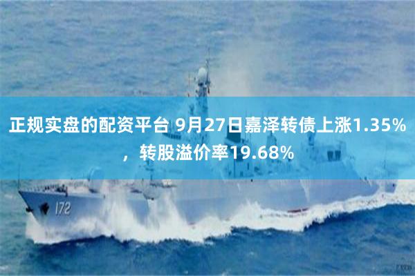 正规实盘的配资平台 9月27日嘉泽转债上涨1.35%，转股溢价率19.68%