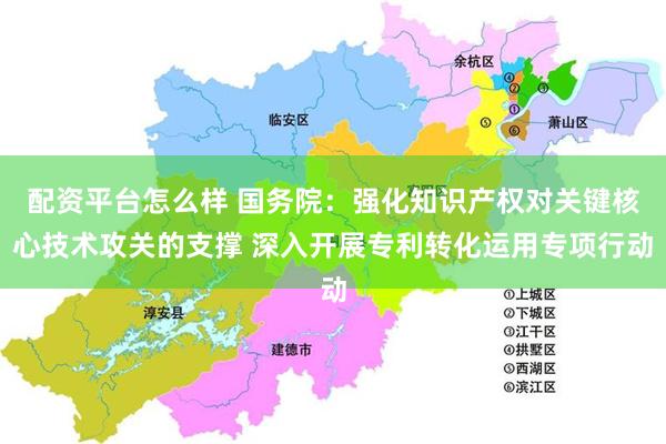 配资平台怎么样 国务院：强化知识产权对关键核心技术攻关的支撑 深入开展专利转化运用专项行动