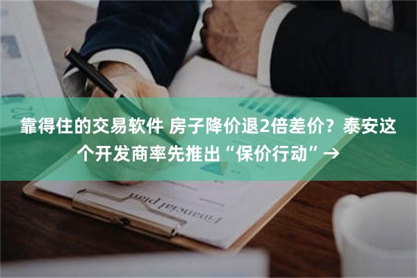 靠得住的交易软件 房子降价退2倍差价？泰安这个开发商率先推出“保价行动”→