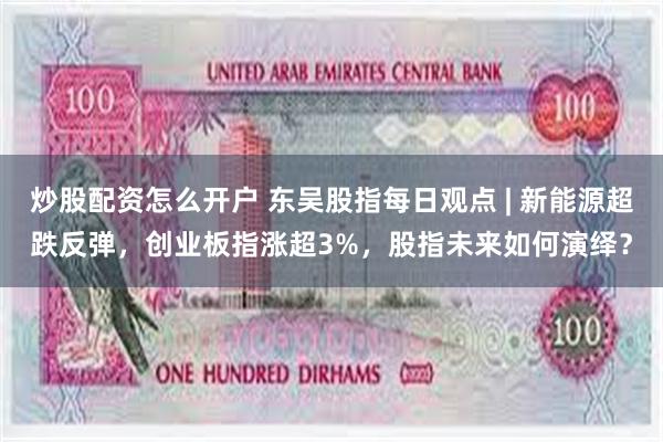 炒股配资怎么开户 东吴股指每日观点 | 新能源超跌反弹，创业板指涨超3%，股指未来如何演绎？