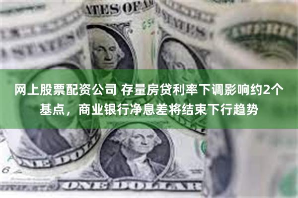 网上股票配资公司 存量房贷利率下调影响约2个基点，商业银行净息差将结束下行趋势