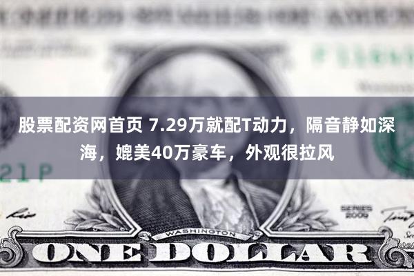 股票配资网首页 7.29万就配T动力，隔音静如深海，媲美40万豪车，外观很拉风