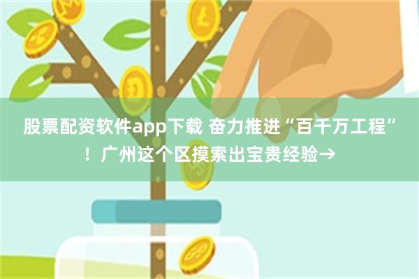 股票配资软件app下载 奋力推进“百千万工程”！广州这个区摸索出宝贵经验→