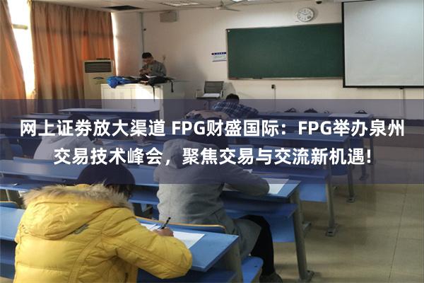 网上证劵放大渠道 FPG财盛国际：FPG举办泉州交易技术峰会，聚焦交易与交流新机遇!