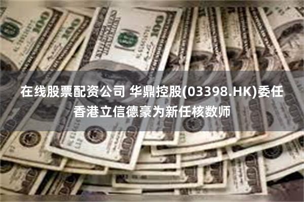 在线股票配资公司 华鼎控股(03398.HK)委任香港立信德豪为新任核数师