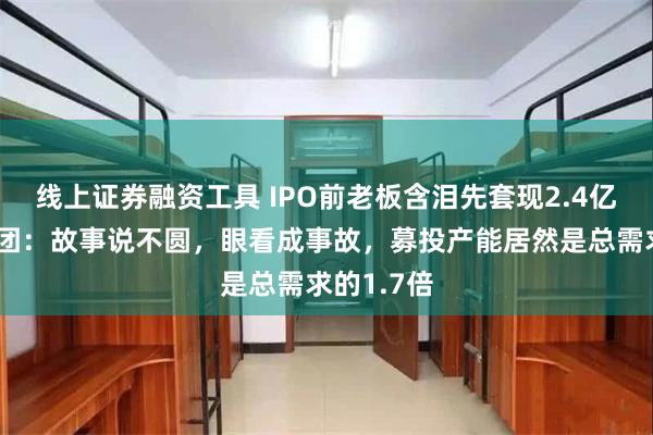 线上证券融资工具 IPO前老板含泪先套现2.4亿！技源集团：故事说不圆，眼看成事故，募投产能居然是总需求的1.7倍