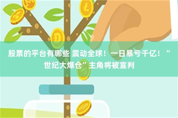 股票的平台有哪些 震动全球！一日暴亏千亿！“世纪大爆仓”主角将被宣判