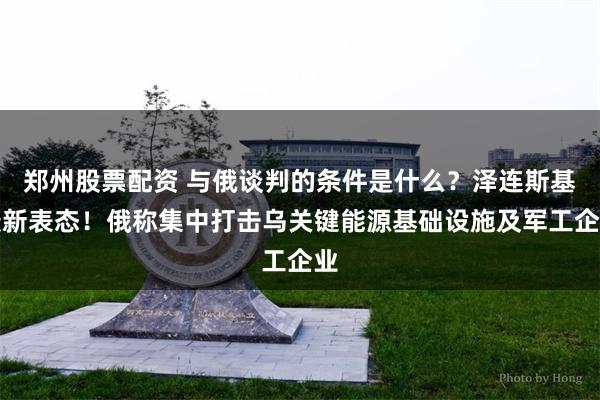 郑州股票配资 与俄谈判的条件是什么？泽连斯基最新表态！俄称集中打击乌关键能源基础设施及军工企业