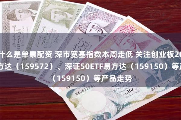 什么是单票配资 深市宽基指数本周走低 关注创业板200ETF易方达（159572）、深证50ETF易方达（159150）等产品走势