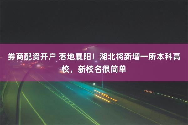 券商配资开户 落地襄阳！湖北将新增一所本科高校，新校名很简单