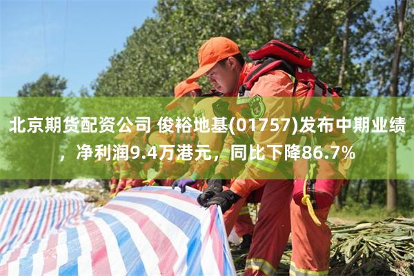 北京期货配资公司 俊裕地基(01757)发布中期业绩，净利润9.4万港元，同比下降86.7%