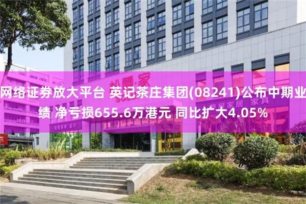 网络证劵放大平台 英记茶庄集团(08241)公布中期业绩 净亏损655.6万港元 同比扩大4.05%