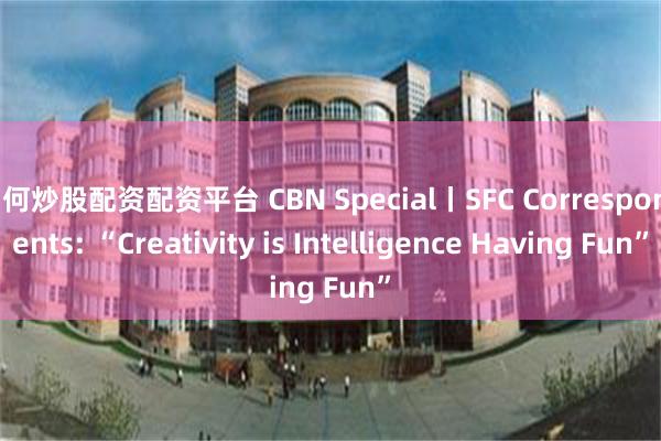 如何炒股配资配资平台 CBN Special丨SFC Correspondents: “Creativity is Intelligence Having Fun”