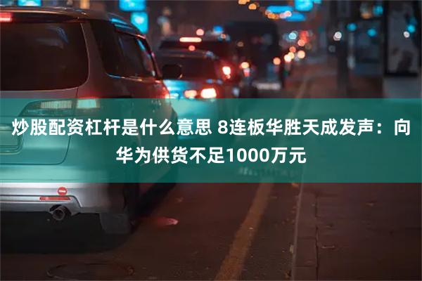 炒股配资杠杆是什么意思 8连板华胜天成发声：向华为供货不足1000万元